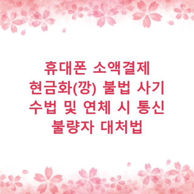 휴대폰 소액결제 현금화(깡) 불법 사기 수법 및 연체 시 통신 불량자 대처법