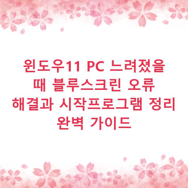 윈도우11 PC 느려졌을 때 블루스크린 오류 해결과 시작프로그램 정리 완벽 가이드