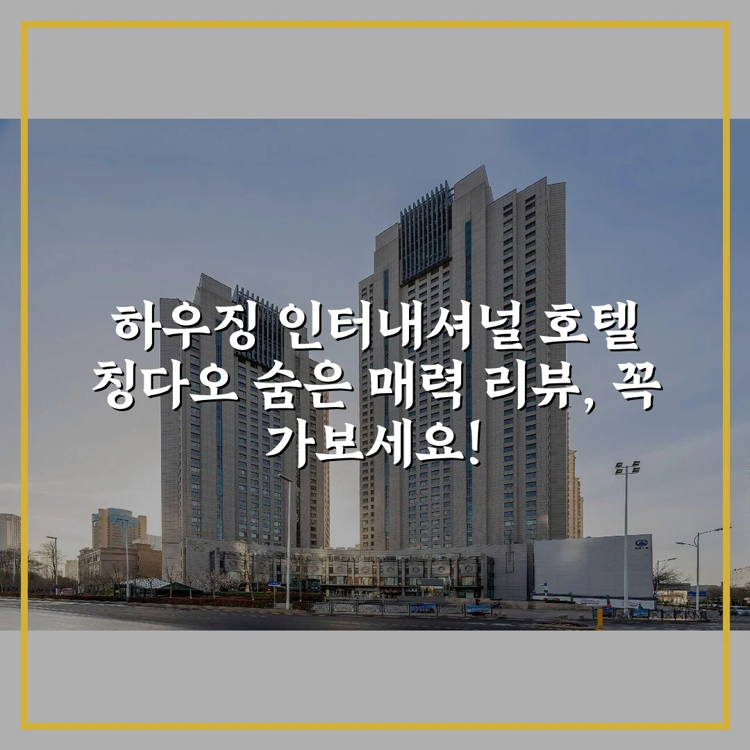 하우징 인터내셔널 호텔 칭다오 숨은 매력 리뷰, 꼭 가보세요!