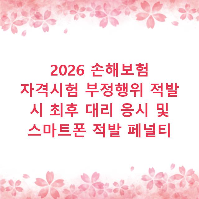 2026 손해보험 자격시험 부정행위 적발 시 최후 대리 응시 및 스마트폰 적발 페널티