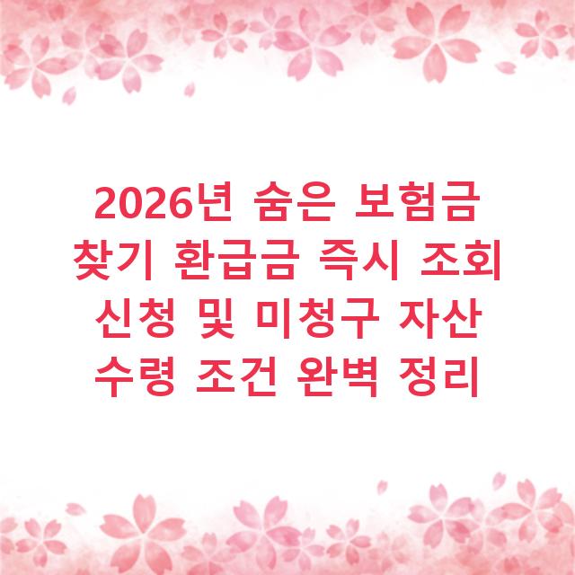 2026년 숨은 보험금 찾기 환급금 즉시 조회 신청 및 미청구 자산 수령 조건 완벽 정리