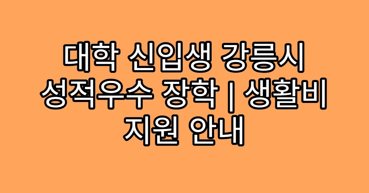 대학 신입생 강릉시 성적우수 장학 | 생활비 지원 안내