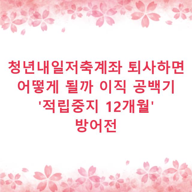 청년내일저축계좌 퇴사하면 어떻게 될까 이직 공백기 ‘적립중지 12개월’ 방어전