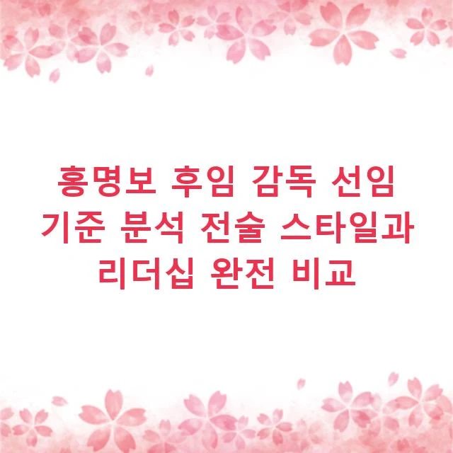홍명보 후임 감독 선임 기준 분석 전술 스타일과 리더십 완전 비교