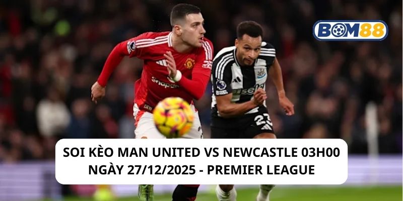 Soi kèo Man United vs Newcastle 03h00 ngày 27/12/2025
