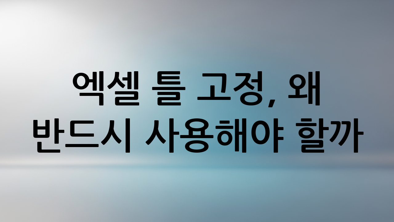 엑셀 틀 고정, 왜 반드시 사용해야 할까?