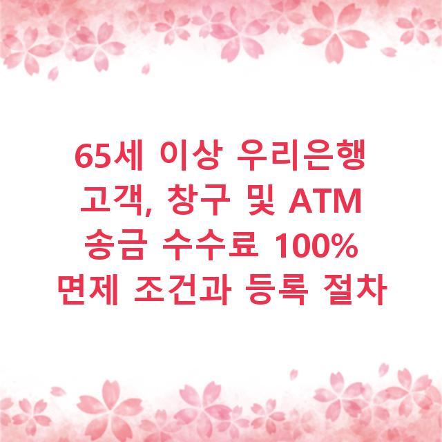 65세 이상 우리은행 고객, 창구 및 ATM 송금 수수료 100% 면제 조건과 등록 절차