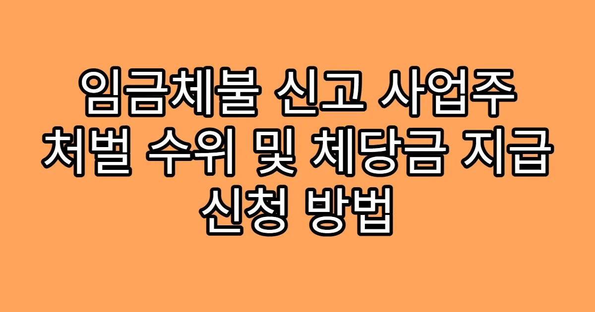 임금체불 신고 사업주 처벌 수위 및 체당금 지급 신청 방법