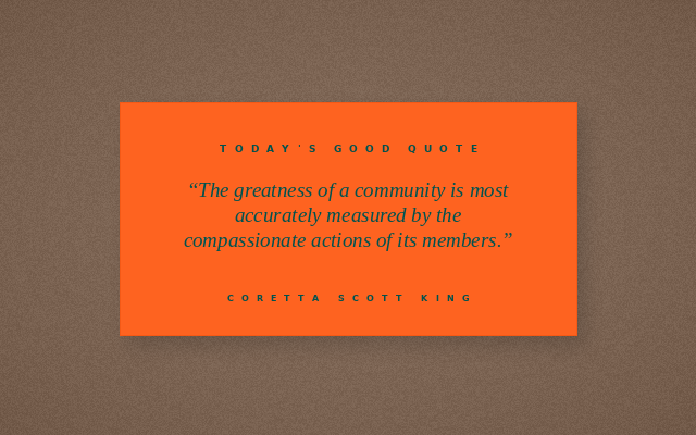 The Good Daily quote graphic for 2026-08-10: The greatness of a community is most accurately measured by the compassionate actions of its members. — Coretta Scott King