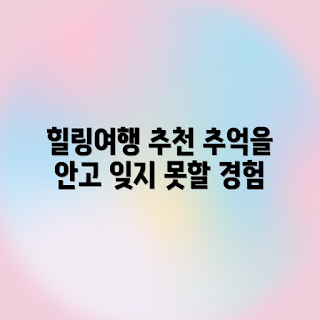 잊지 못할 추억, 힐링여행, 여행 패키지 추천, 마음 치유, 여행 포인트