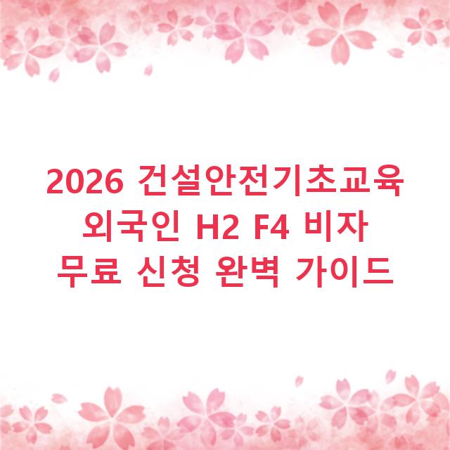 2026 건설안전기초교육 외국인 H2 F4 비자 무료 신청 완벽 가이드