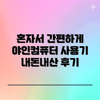 야인컴퓨터 내돈내산, 초보자 리뷰, 컴퓨터 구매 팁, 혼자 사용하기, 가성비 컴퓨터