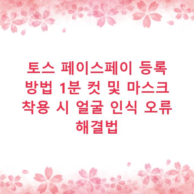 토스 페이스페이 등록 방법 1분 컷 및 마스크 착용 시 얼굴 인식 오류 해결법