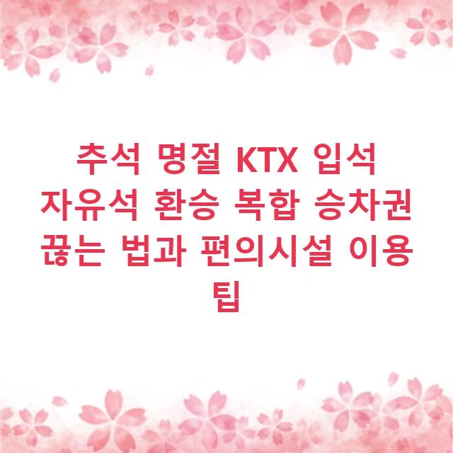 추석 명절 KTX 입석 자유석 환승 복합 승차권 끊는 법과 편의시설 이용 팁