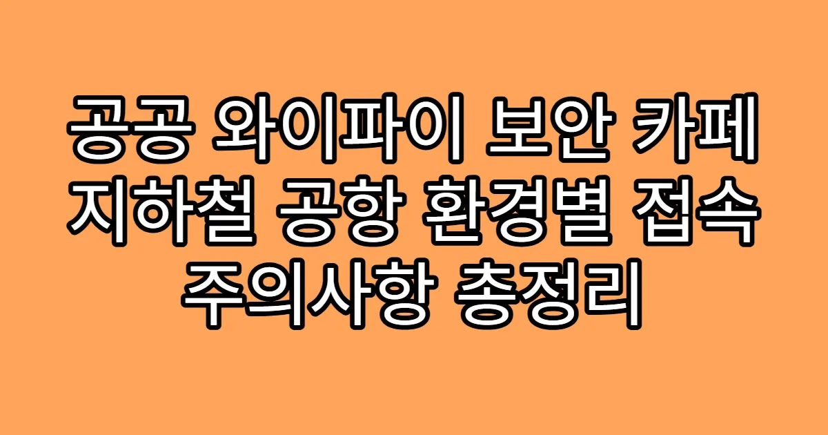 공공 와이파이 보안 카페 지하철 공항 환경별 접속 주의사항 총정리