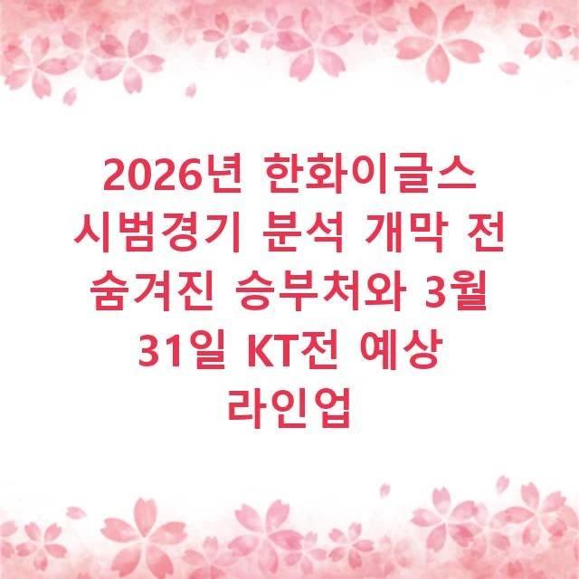 2026년 한화이글스 시범경기 분석 개막 전 숨겨진 승부처와 3월 31일 KT전 예상 라인업