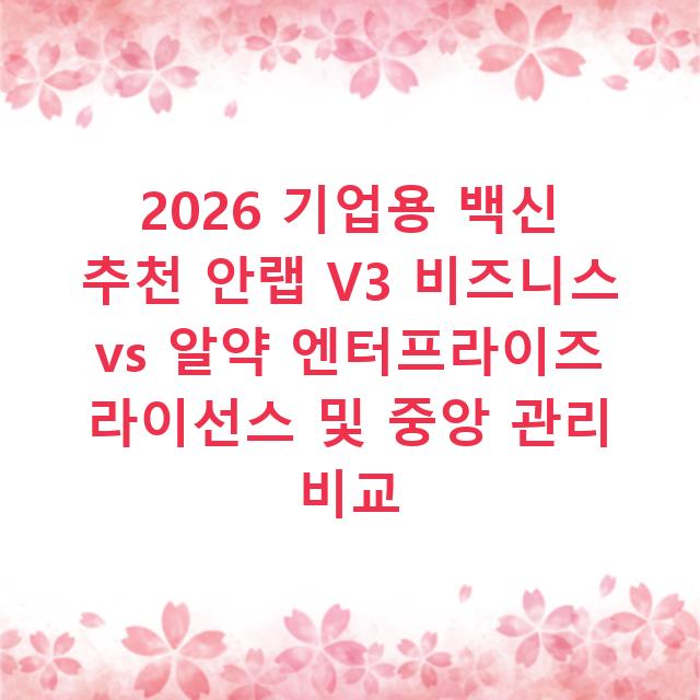2026 기업용 백신 추천 안랩 V3 비즈니스 vs 알약 엔터프라이즈 라이선스 및 중앙 관리 비교