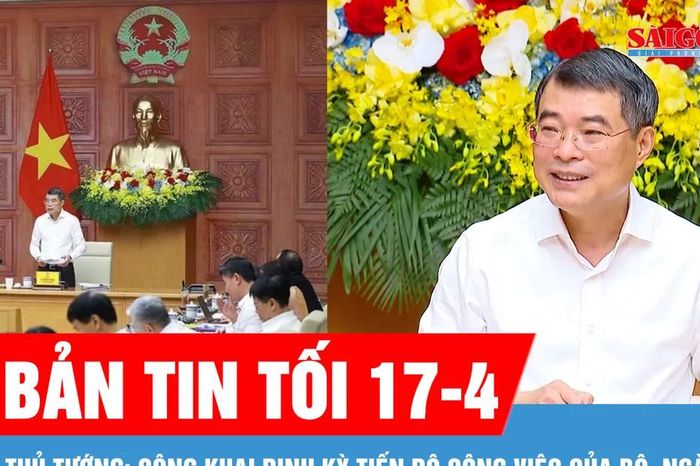 Bản tin tối 17-4: Thủ tướng: Công khai định kỳ tiến độ công việc của bộ, ngành - Báo Sài Gòn Giải Phóng