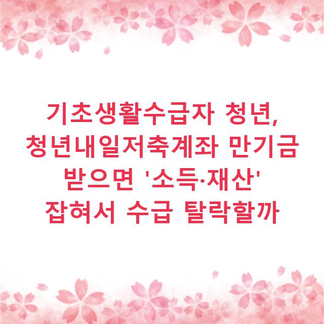 기초생활수급자 청년, 청년내일저축계좌 만기금 받으면 ‘소득·재산’ 잡혀서 수급 탈락할까