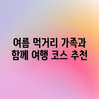 가족 여름 휴가, 먹거리 여행 코스, 어린이와 함께, 가족 여행 추천, 먹거리 탐방