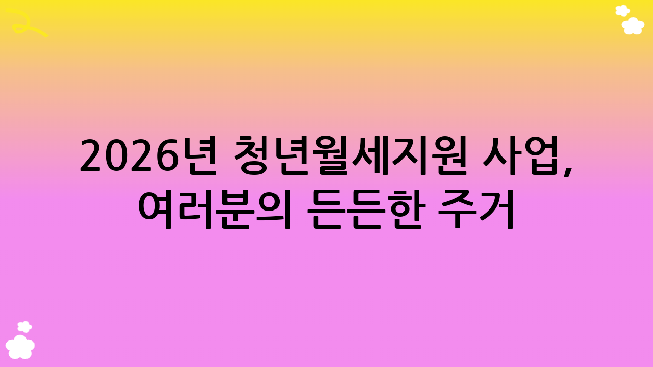 2026년 청년월세지원 사업, 여러분의 든든한 주거 지원군!