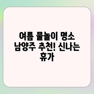 남양주 물놀이, 여름 휴가명소, 2023 여름추천, 가족 물놀이, 여름 액티비티