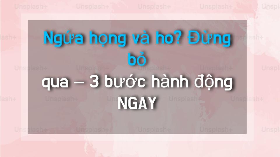 Ngứa họng và ho? Đừng bỏ qua – 3 bước hành động NGAY