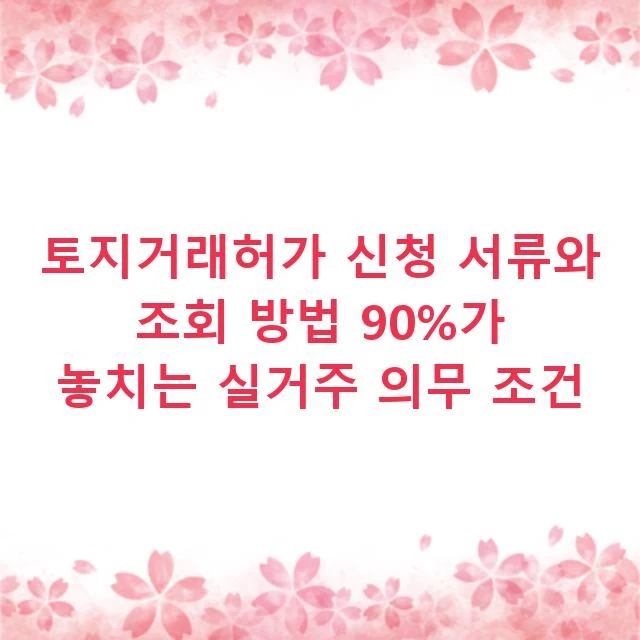 토지거래허가 신청 서류와 조회 방법 90%가 놓치는 실거주 의무 조건