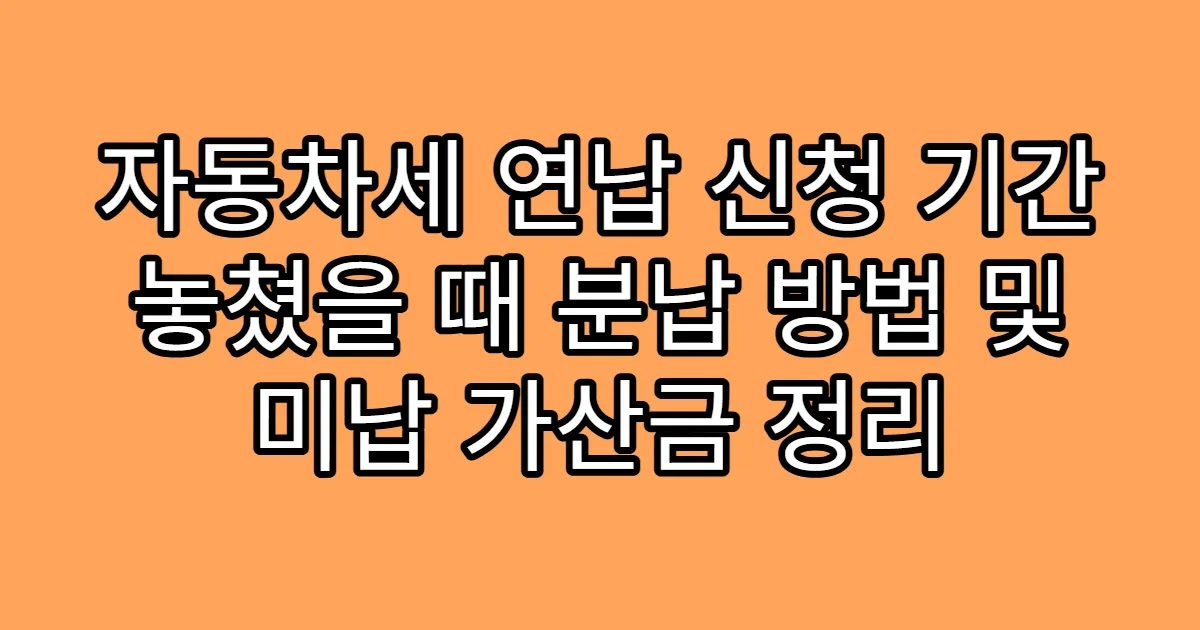 자동차세 연납 신청 기간 놓쳤을 때 분납 방법 및 미납 가산금 정리