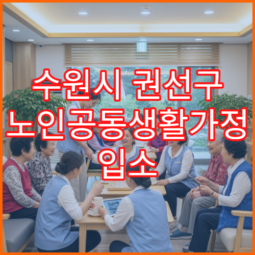 수원시 권선구 노인공동생활가정 입소 절차와 준비사항 정리