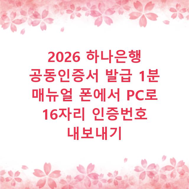 2026 하나은행 공동인증서 발급 1분 매뉴얼 폰에서 PC로 16자리 인증번호 내보내기
