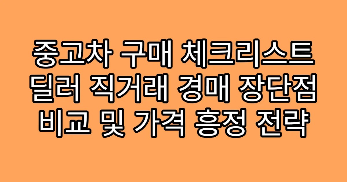 중고차 구매 체크리스트 딜러 직거래 경매 장단점 비교 및 가격 흥정 전략