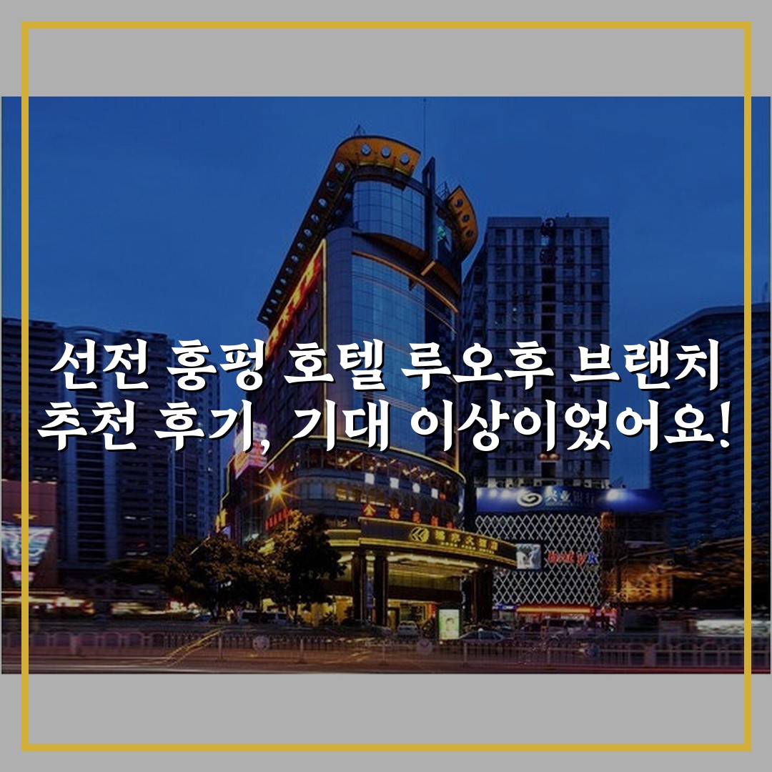 선전 훙펑 호텔 루오후 브랜치 추천 후기, 기대 이상이었어요!