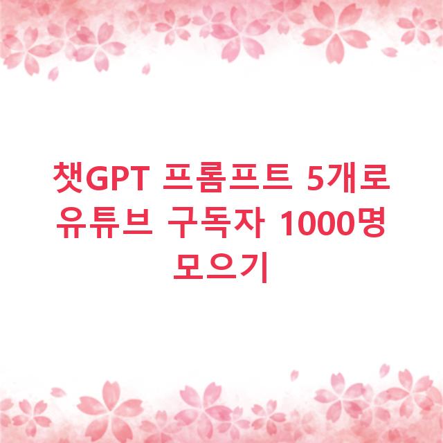 챗GPT 프롬프트 5개로 유튜브 구독자 1000명 모으기
