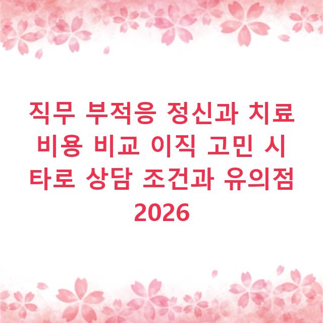 직무 부적응 정신과 치료 비용 비교 이직 고민 시 타로 상담 조건과 유의점 2026