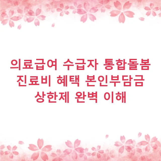 의료급여 수급자 통합돌봄 진료비 혜택 본인부담금 상한제 완벽 이해