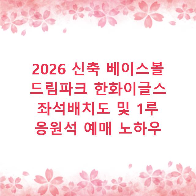 2026 신축 베이스볼 드림파크 한화이글스 좌석배치도 및 1루 응원석 예매 노하우