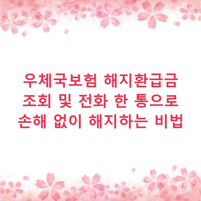 우체국보험 해지환급금 조회 및 전화 한 통으로 손해 없이 해지하는 비법