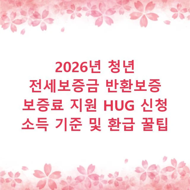 2026년 청년 전세보증금 반환보증 보증료 지원 HUG 신청 소득 기준 및 환급 꿀팁