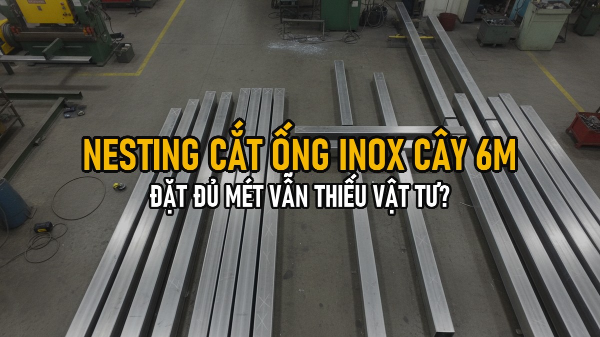 Nesting Cắt Ống Inox Cây 6m: Vì Sao Đặt Đủ Mét Vẫn Có Khi Thiếu Vật Tư