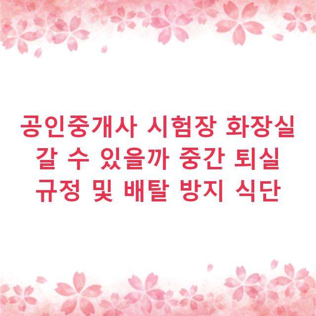 공인중개사 시험장 화장실 갈 수 있을까 중간 퇴실 규정 및 배탈 방지 식단
