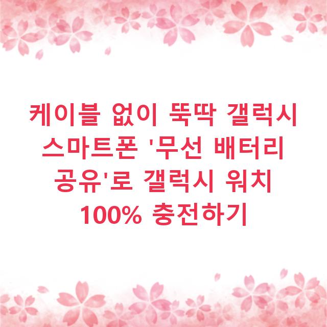 케이블 없이 뚝딱 갤럭시 스마트폰 ‘무선 배터리 공유’로 갤럭시 워치 100% 충전하기