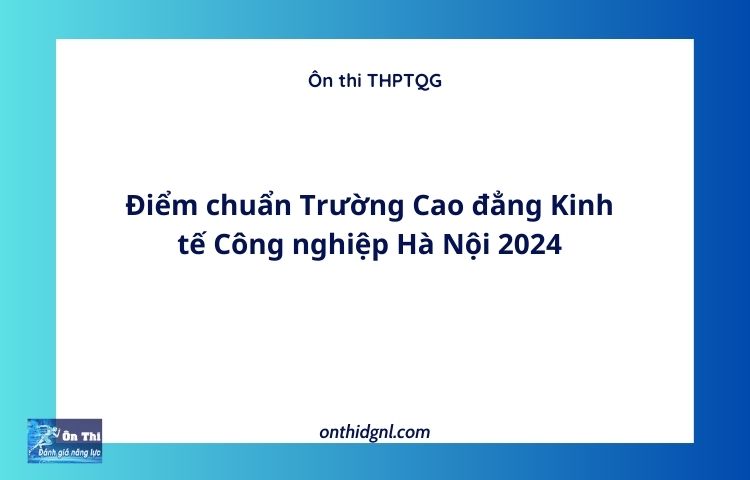 Điểm chuẩn Trường Cao đẳng Kinh tế Công nghiệp Hà Nội 2024