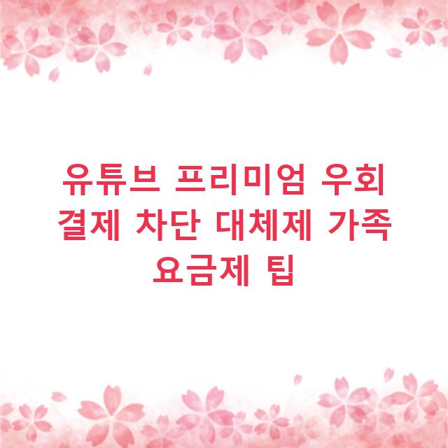 유튜브 프리미엄 우회 결제 차단 대체제 가족 요금제 팁