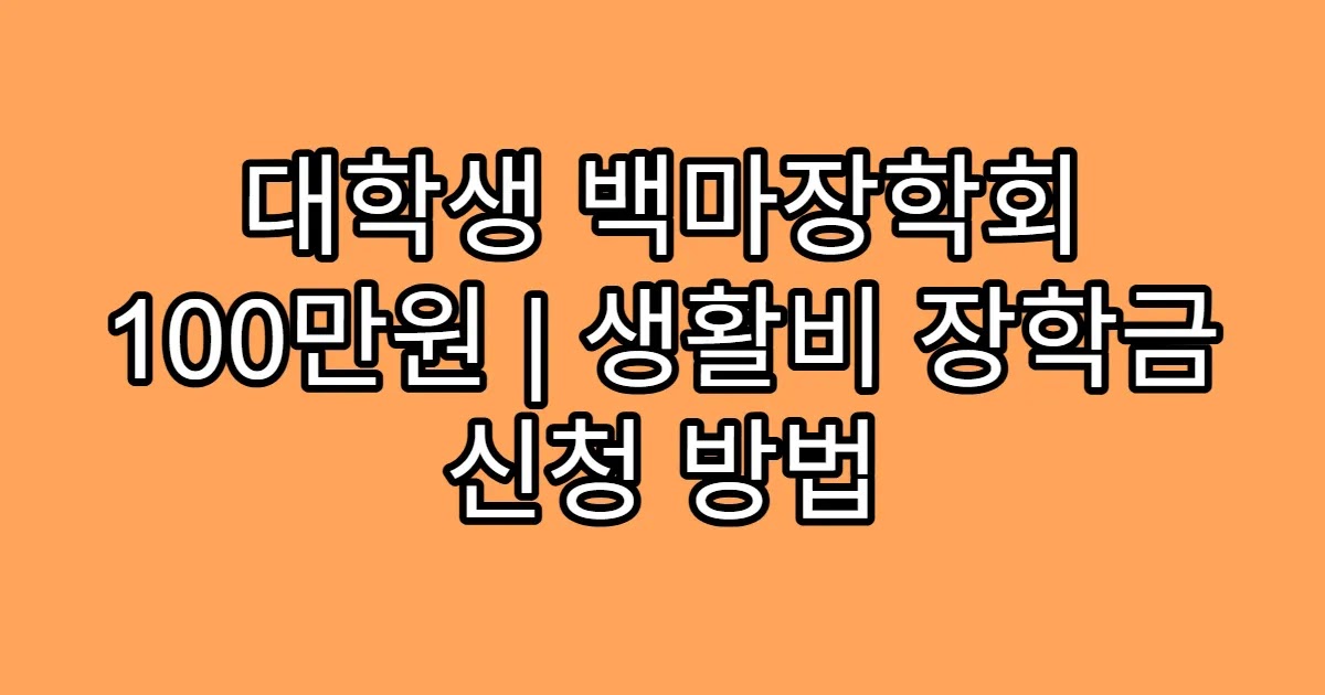대학생 백마장학회 100만원 | 생활비 장학금 신청 방법