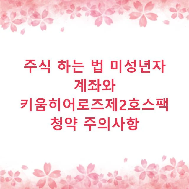 주식 하는 법 미성년자 계좌와 키움히어로즈제2호스팩 청약 주의사항