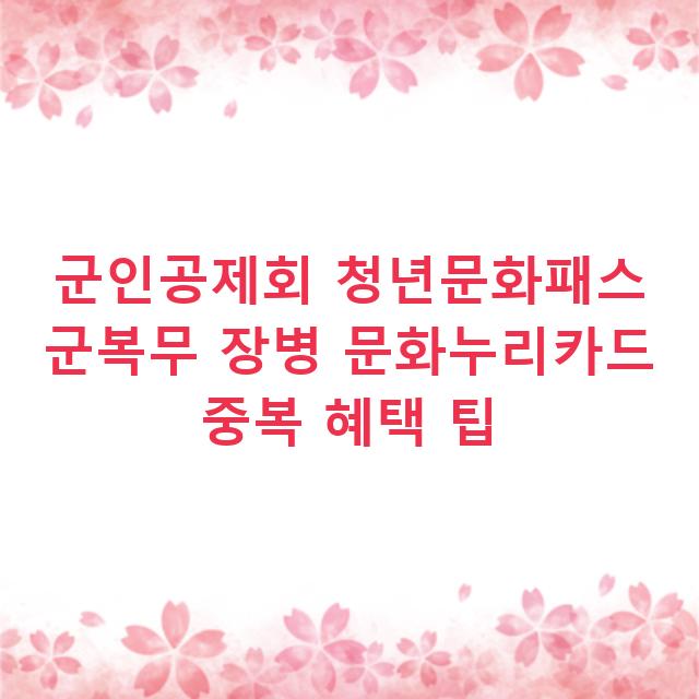 군인공제회 청년문화패스 군복무 장병 문화누리카드 중복 혜택 팁