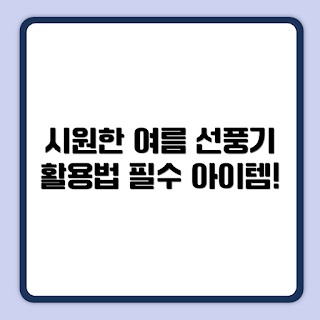 선풍기 활용법, 여름 필수템, 선풍기 추천, 집에서 사용하기, 선풍기 관리법