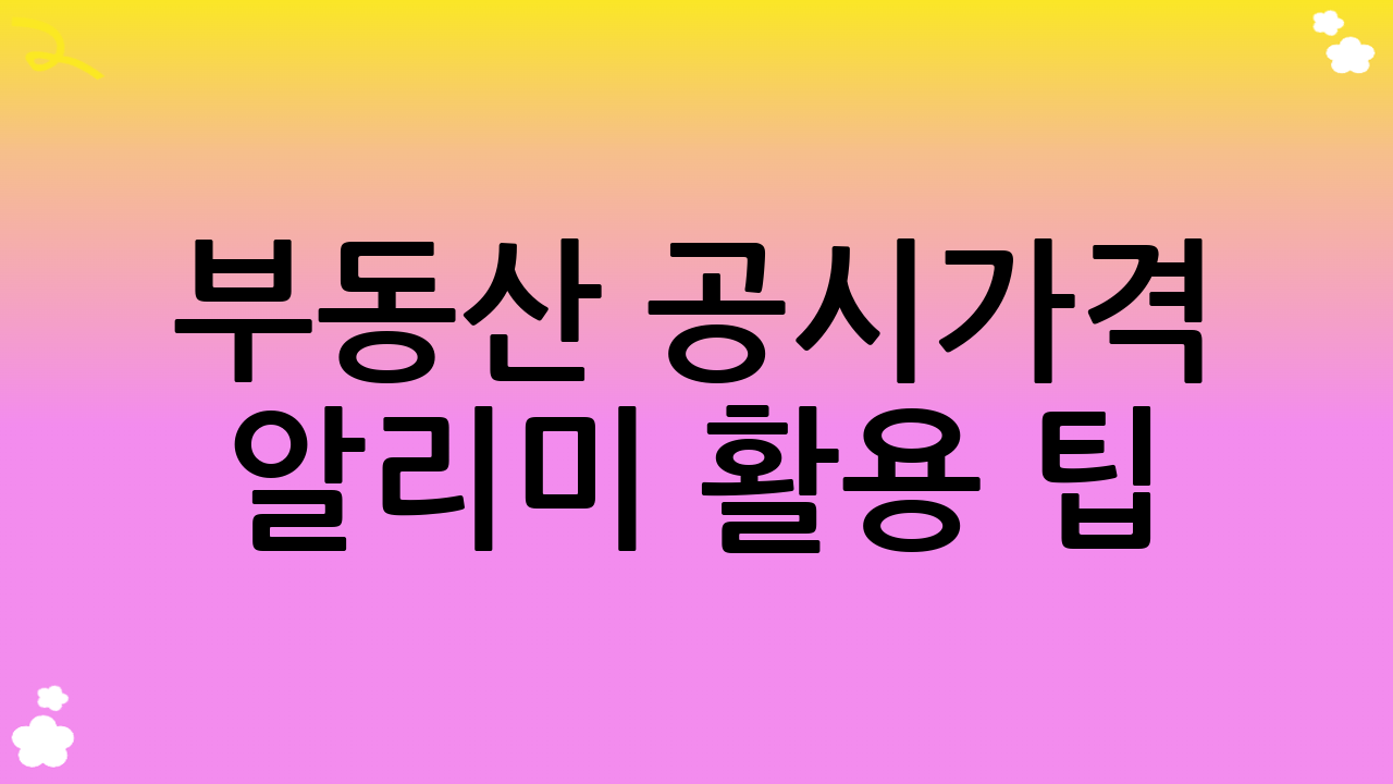 부동산 공시가격 알리미 활용 팁