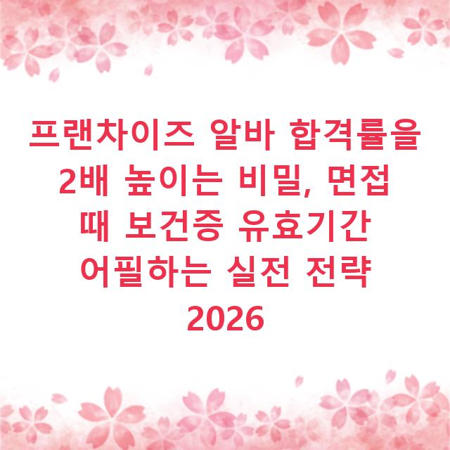 프랜차이즈 알바 합격률을 2배 높이는 비밀, 면접 때 보건증 유효기간 어필하는 실전 전략 2026